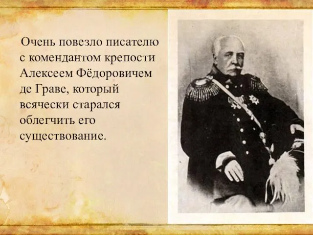 Очень повезло писателю с комендантом крепости Алексеем Фёдоровичем де Граве, который всячески старался облегчить его существование.