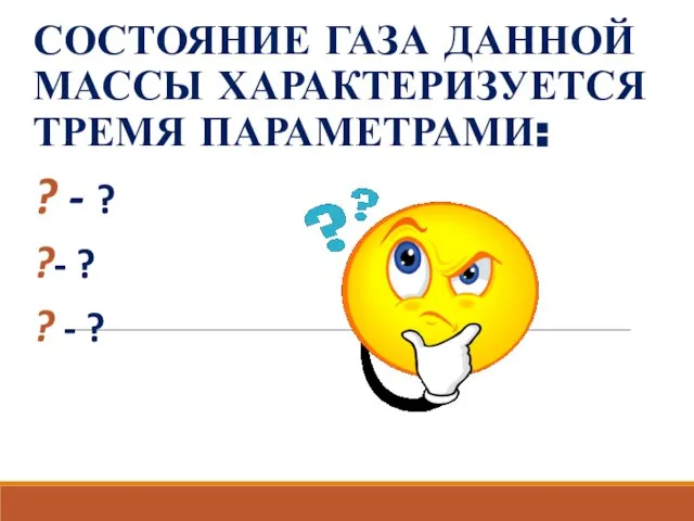 СОСТОЯНИЕ ГАЗА ДАННОЙ МАССЫ ХАРАКТЕРИЗУЕТСЯ ТРЕМЯ ПАРАМЕТРАМИ: ? - ? ?- ? ? - ?