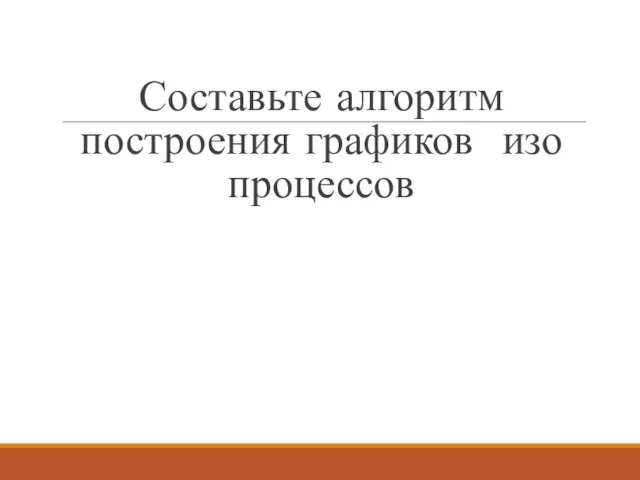 Составьте алгоритм построения графиков изо процессов