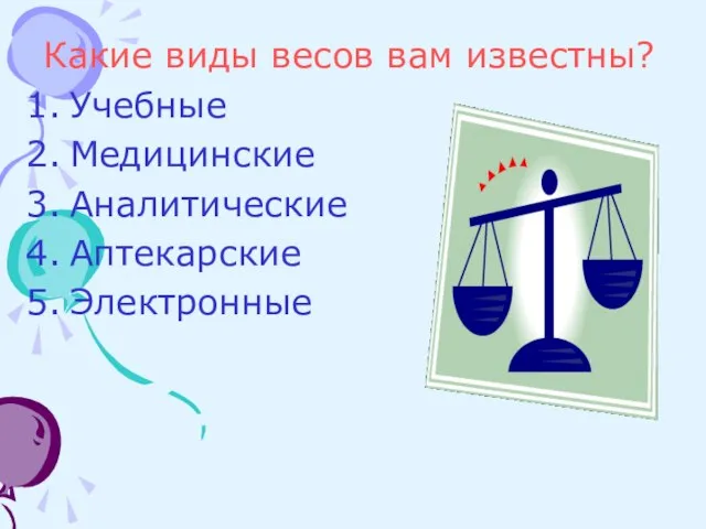 Какие виды весов вам известны? Учебные Медицинские Аналитические Аптекарские Электронные