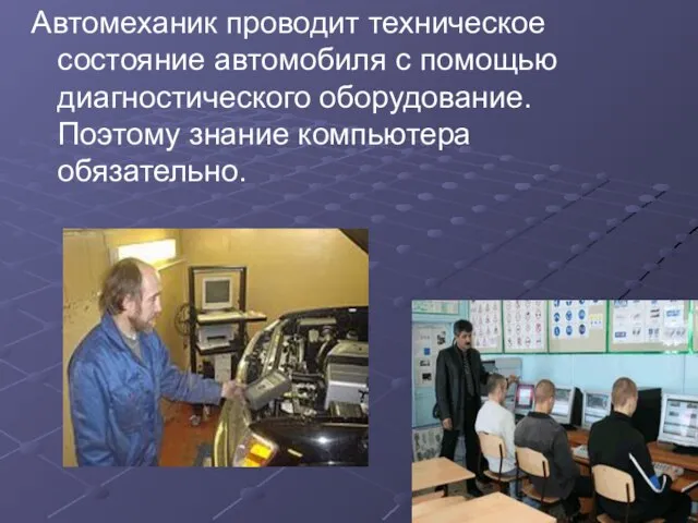 Автомеханик проводит техническое состояние автомобиля с помощью диагностического оборудование. Поэтому знание компьютера обязательно.