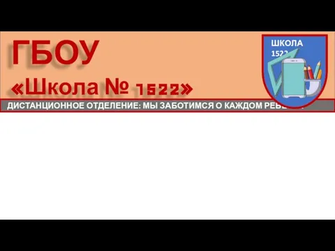 ГБОУ «Школа № 1522» ДИСТАНЦИОННОЕ ОТДЕЛЕНИЕ: МЫ ЗАБОТИМСЯ О КАЖДОМ РЕБЕНКЕ ШКОЛА 1522