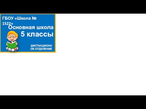 Основная школа 5 классы ГБОУ «Школа № 1522» ДИСТАНЦИОННОЕ ОТДЕЛЕНИЕ