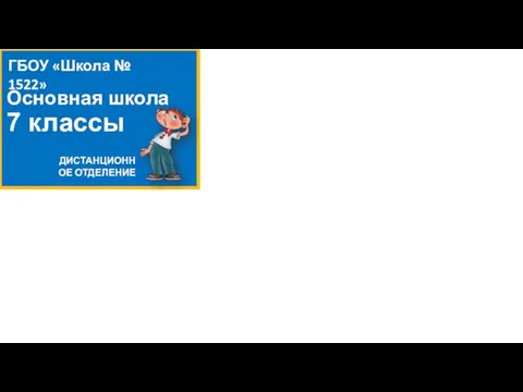 Основная школа 7 классы ГБОУ «Школа № 1522» ДИСТАНЦИОННОЕ ОТДЕЛЕНИЕ