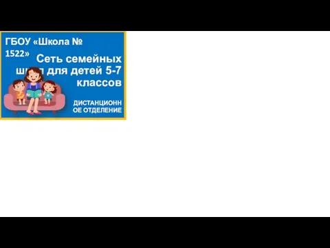 Сеть семейных школ для детей 5-7 классов ГБОУ «Школа № 1522» ДИСТАНЦИОННОЕ ОТДЕЛЕНИЕ