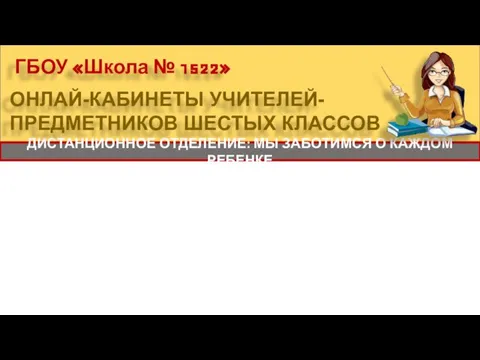 ГБОУ «Школа № 1522» ДИСТАНЦИОННОЕ ОТДЕЛЕНИЕ: МЫ ЗАБОТИМСЯ О КАЖДОМ РЕБЕНКЕ ОНЛАЙ-КАБИНЕТЫ УЧИТЕЛЕЙ-ПРЕДМЕТНИКОВ ШЕСТЫХ КЛАССОВ