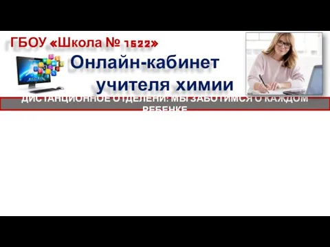 ГБОУ «Школа № 1522» ДИСТАНЦИОННОЕ ОТДЕЛЕНИ: МЫ ЗАБОТИМСЯ О КАЖДОМ РЕБЕНКЕ Онлайн-кабинет учителя химии