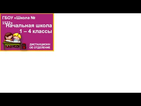 Начальная школа 1 – 4 классы ГБОУ «Школа № 1522» ДИСТАНЦИОННОЕ ОТДЕЛЕНИЕ