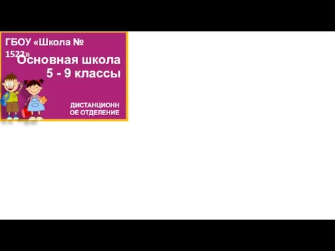 Основная школа 5 - 9 классы ГБОУ «Школа № 1522» ДИСТАНЦИОННОЕ ОТДЕЛЕНИЕ