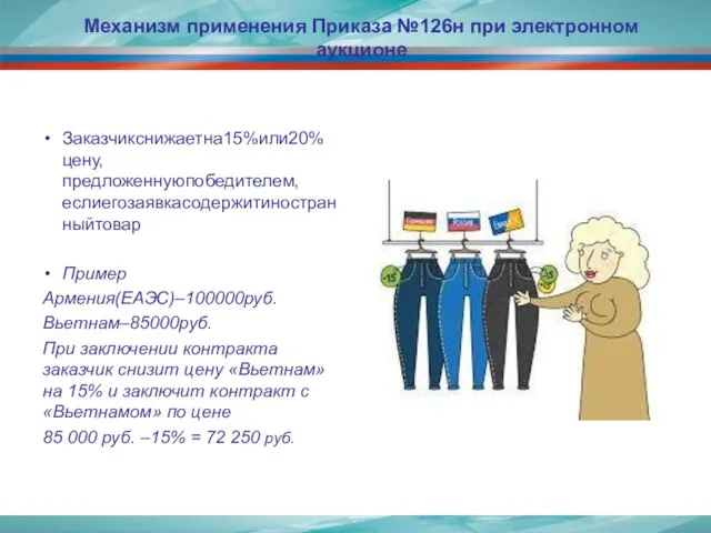 Механизм применения Приказа №126н при электронном аукционе Заказчикснижаетна15%или20%цену,предложеннуюпобедителем,еслиегозаявкасодержитиностранныйтовар Пример Армения(ЕАЭС)–100000руб. Вьетнам–85000руб. При