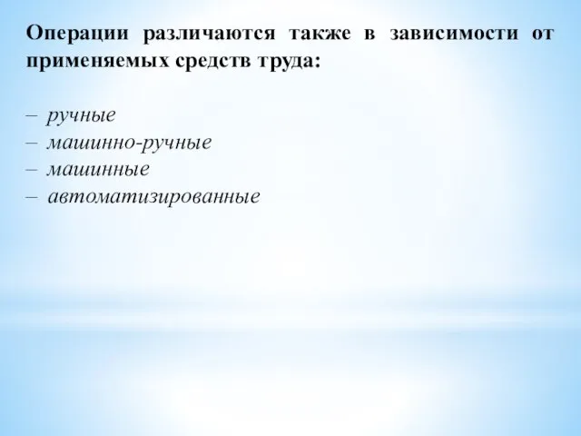 Операции различаются также в зависимости от применяемых средств труда: ручные машинно-ручные машинные автоматизированные