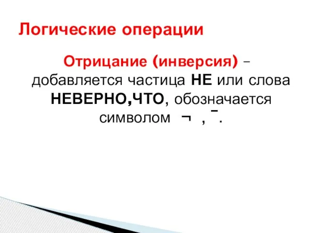 Отрицание (инверсия) – добавляется частица НЕ или слова НЕВЕРНО,ЧТО, обозначается символом ¬ , ¯. Логические операции