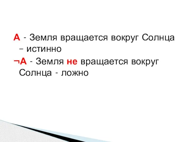 А - Земля вращается вокруг Солнца – истинно ¬А - Земля не