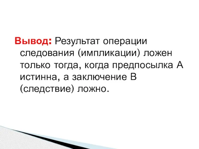 Вывод: Результат операции следования (импликации) ложен только тогда, когда предпосылка А истинна,