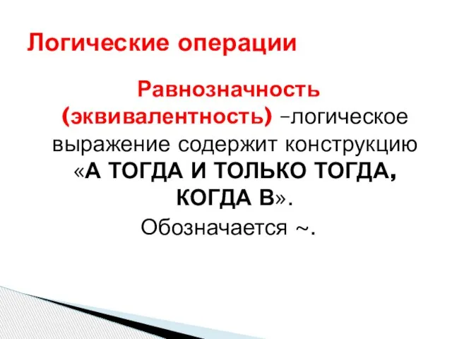 Равнозначность (эквивалентность) –логическое выражение содержит конструкцию «А ТОГДА И ТОЛЬКО ТОГДА, КОГДА