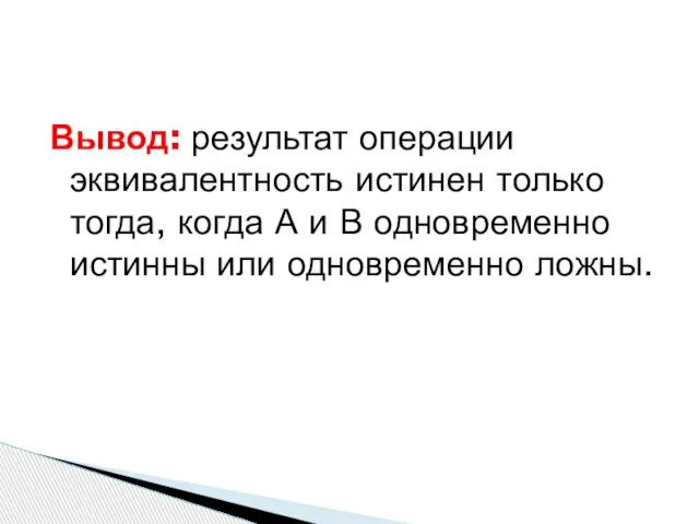 Вывод: результат операции эквивалентность истинен только тогда, когда А и В одновременно истинны или одновременно ложны.