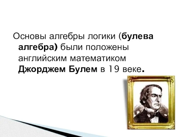 Основы алгебры логики (булева алгебра) были положены английским математиком Джорджем Булем в 19 веке.