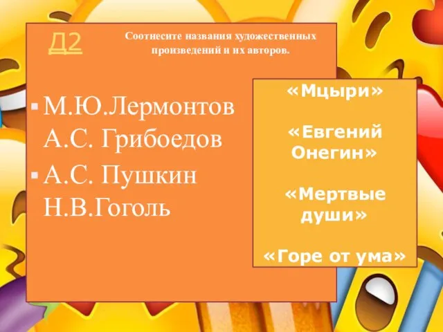 Д2 М.Ю.Лермонтов А.С. Грибоедов А.С. Пушкин Н.В.Гоголь Соотнесите названия художественных произведений и