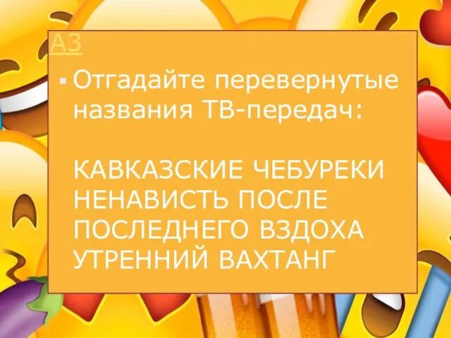 А3 Отгадайте перевернутые названия ТВ-передач: КАВКАЗСКИЕ ЧЕБУРЕКИ НЕНАВИСТЬ ПОСЛЕ ПОСЛЕДНЕГО ВЗДОХА УТРЕННИЙ ВАХТАНГ