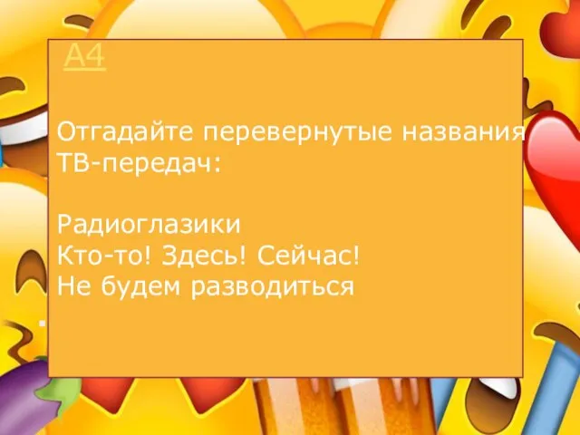 А4 Отгадайте перевернутые названия ТВ-передач: Радиоглазики Кто-то! Здесь! Сейчас! Не будем разводиться