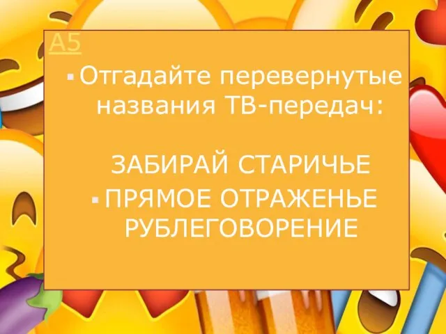 А5 Отгадайте перевернутые названия ТВ-передач: ЗАБИРАЙ СТАРИЧЬЕ ПРЯМОЕ ОТРАЖЕНЬЕ РУБЛЕГОВОРЕНИЕ