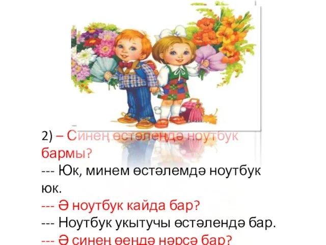 2) – Синең өстәлеңдә ноутбук бармы? --- Юк, минем өстәлемдә ноутбук юк.