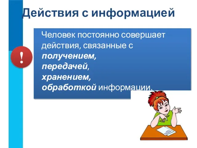 Действия с информацией Человек постоянно совершает действия, связанные с получением, передачей, хранением, обработкой информации. !