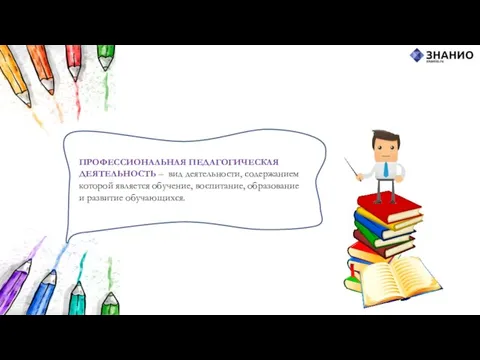 ПРОФЕССИОНАЛЬНАЯ ПЕДАГОГИЧЕСКАЯ ДЕЯТЕЛЬНОСТЬ – вид деятельности, содержанием которой является обучение, воспитание, образование и развитие обучающихся.