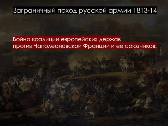 Заграничный поход русской армии 1813-14 Война коалиции европейских держав против Наполеоновской Франции и её союзников.