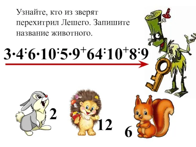 3∙4:6∙10:5∙9+64:10+8:9 2 12 6 Узнайте, кто из зверят перехитрил Лешего. Запишите название животного.