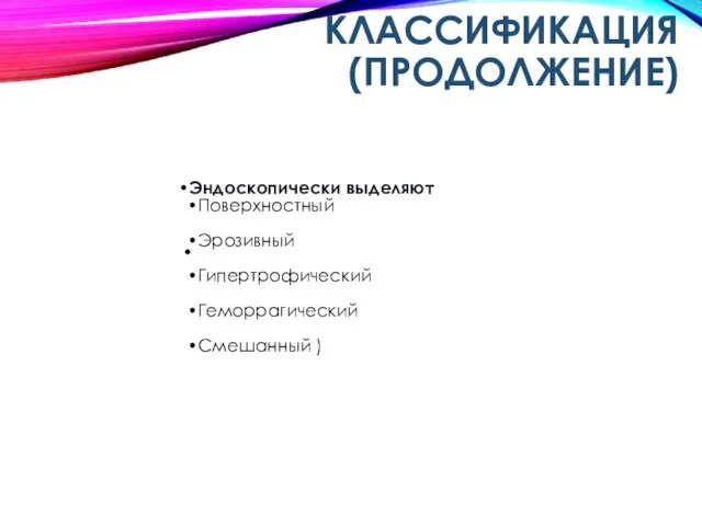 КЛАССИФИКАЦИЯ (ПРОДОЛЖЕНИЕ) Эндоскопически выделяют Поверхностный Эрозивный Гипертрофический Геморрагический Смешанный ) Атрофический (субатрофический •