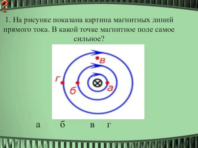 1. На рисунке показана картина магнитных линий прямого тока. В какой точке