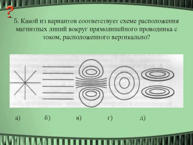 5. Какой из вариантов соответствует схеме расположения магнитных линий вокруг прямолинейного проводника