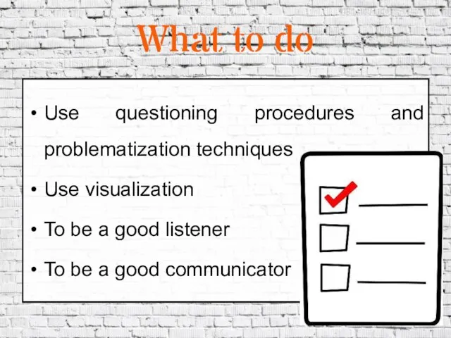 What to do Use questioning procedures and problematization techniques Use visualization To