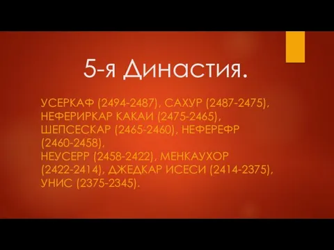 5-я Династия. УСЕРКАФ (2494-2487), САХУР (2487-2475), НЕФЕРИРКАР КАКАИ (2475-2465), ШЕПСЕСКАР (2465-2460), НЕФЕРЕФР