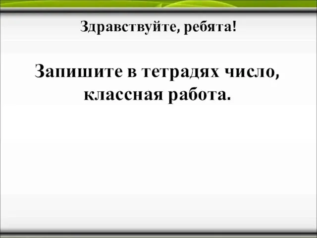 Здравствуйте, ребята! Запишите в тетрадях число, классная работа.