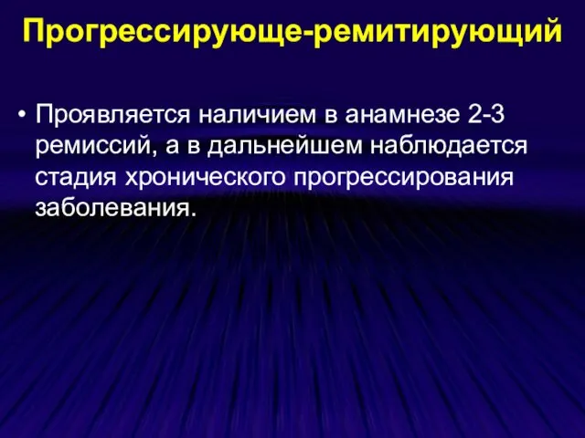 Прогрессирующе-ремитирующий Проявляется наличием в анамнезе 2-3 ремиссий, а в дальнейшем наблюдается стадия хронического прогрессирования заболевания.