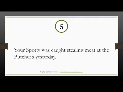 Your Spotty was caught stealing meat at the Butcher’s yesterday. 5 English ОГЭ от эксперта https://vk.com/ogebalabanchuk