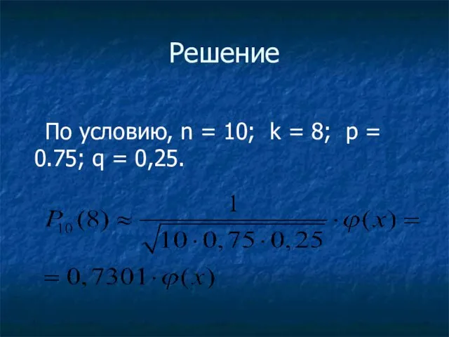 Решение По условию, n = 10; k = 8; p = 0.75; q = 0,25.