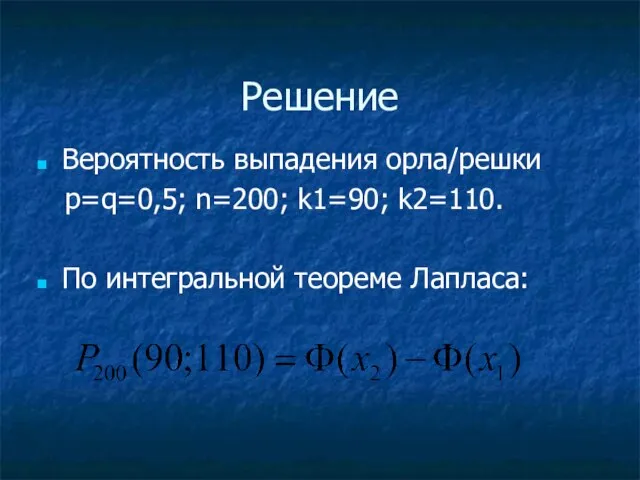 Решение Вероятность выпадения орла/решки p=q=0,5; n=200; k1=90; k2=110. По интегральной теореме Лапласа: