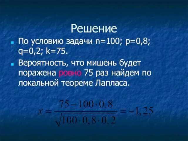 Решение По условию задачи n=100; p=0,8; q=0,2; k=75. Вероятность, что мишень будет