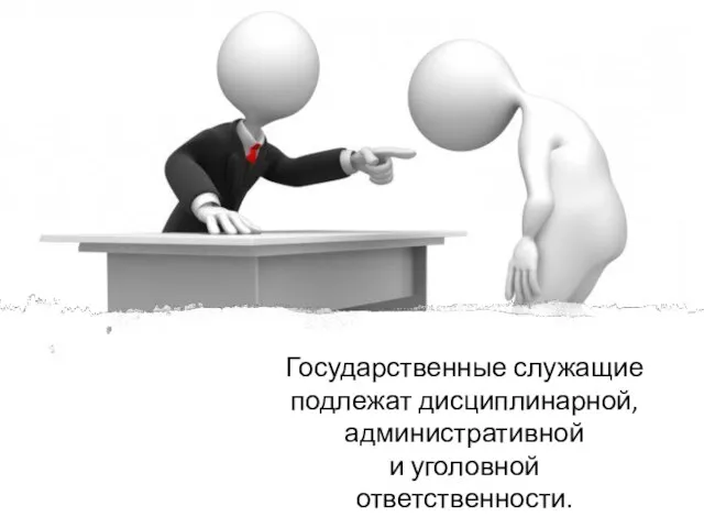 Государственные служащие подлежат дисциплинарной, административной и уголовной ответственности.