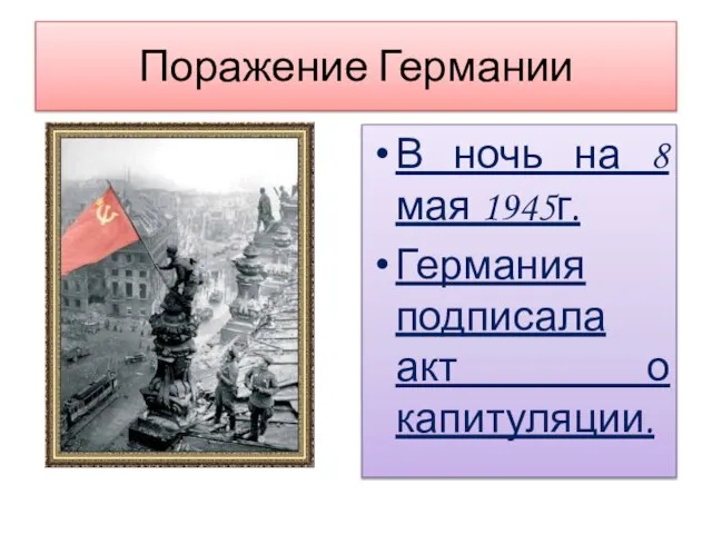 Поражение Германии В ночь на 8 мая 1945г. Германия подписала акт о капитуляции.