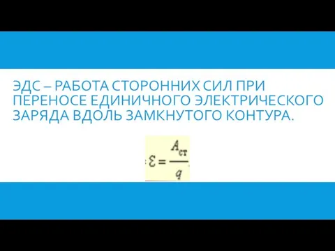 ЭДС – РАБОТА СТОРОННИХ СИЛ ПРИ ПЕРЕНОСЕ ЕДИНИЧНОГО ЭЛЕКТРИЧЕСКОГО ЗАРЯДА ВДОЛЬ ЗАМКНУТОГО КОНТУРА.