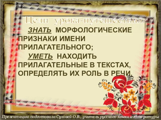 Цели урока-путешествия: ЗНАТЬ МОРФОЛОГИЧЕСКИЕ ПРИЗНАКИ ИМЕНИ ПРИЛАГАТЕЛЬНОГО; УМЕТЬ НАХОДИТЬ ПРИЛАГАТЕЛЬНЫЕ В ТЕКСТАХ,