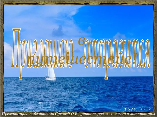 Приглашаю отправится Презентацию подготовила Суховей О.В., учитель русского языка и литературы в путешествие!