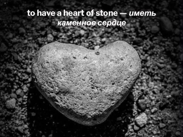 to have a heart of stone — иметь каменное сердце