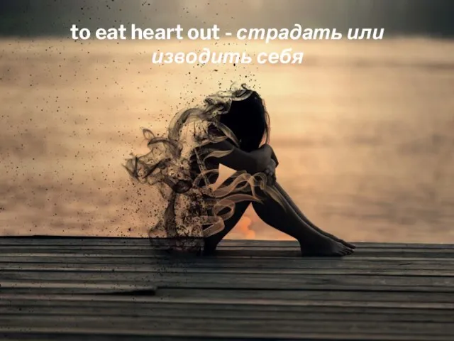 to eat heart out - страдать или изводить себя