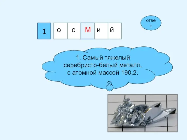 1 1. Самый тяжелый серебристо-белый металл, с атомной массой 190,2. ответ