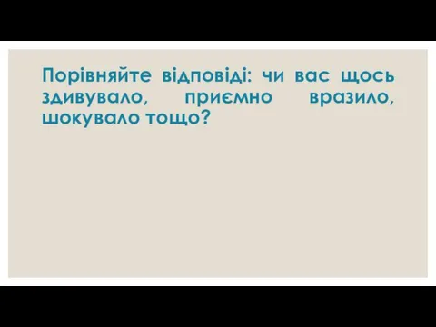 Порівняйте відповіді: чи вас щось здивувало, приємно вразило, шокувало тощо?